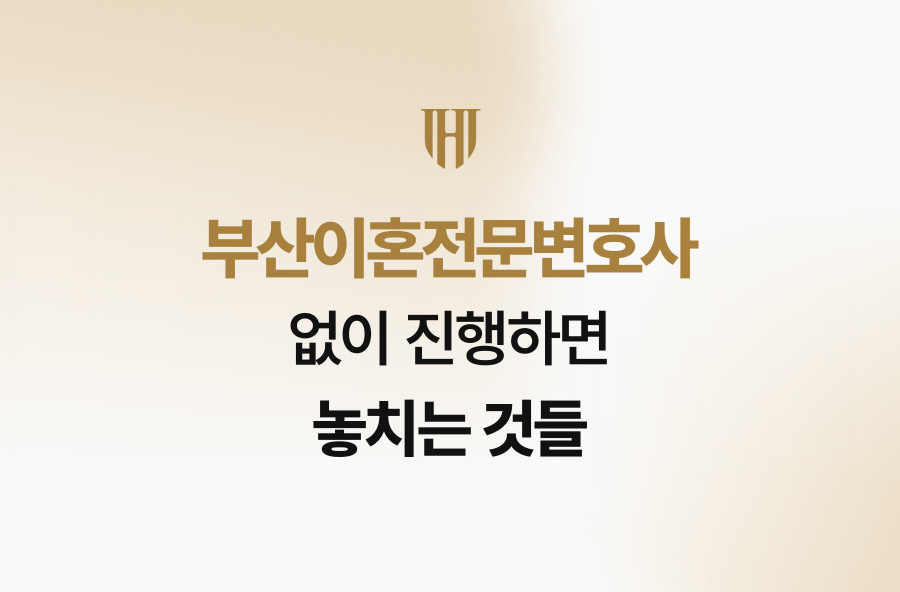 부산이혼전문변호사 없이 진행하면 놓치는 것들