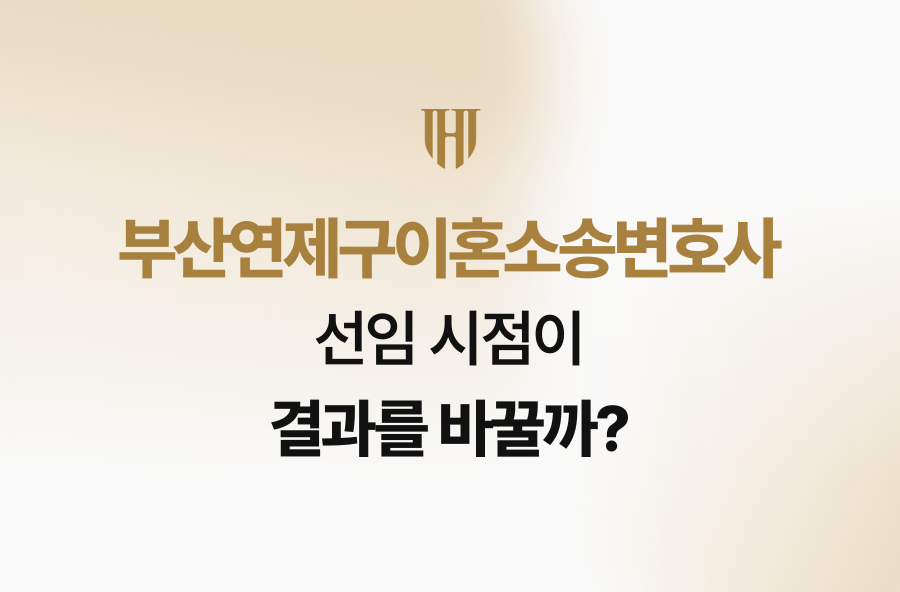 부산연제구이혼소송변호사, 선임 시점이 결과를 바꿀까?