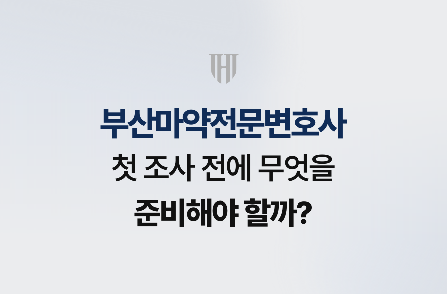 부산마약전문변호사, 첫 조사 전에 무엇을 준비해야 할까?