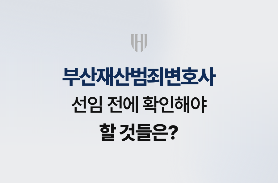 부산재산범죄변호사, 선임 전에 확인해야 할 것들은?