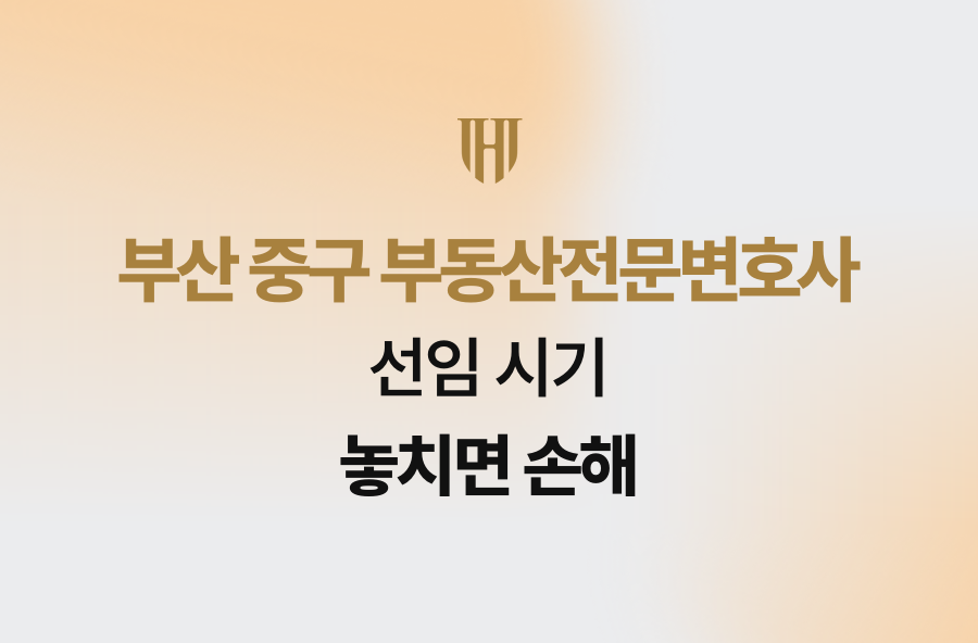 부산 중구 부동산전문변호사, 선임 시기 놓치면 손해