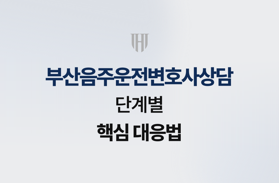 부산음주운전변호사상담, 단계별 핵심 대응법